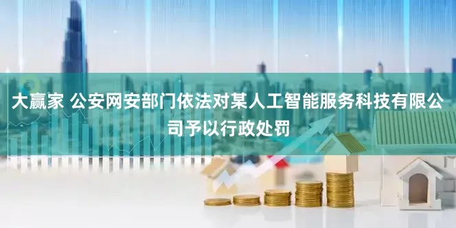 大赢家 公安网安部门依法对某人工智能服务科技有限公司予以行政处罚