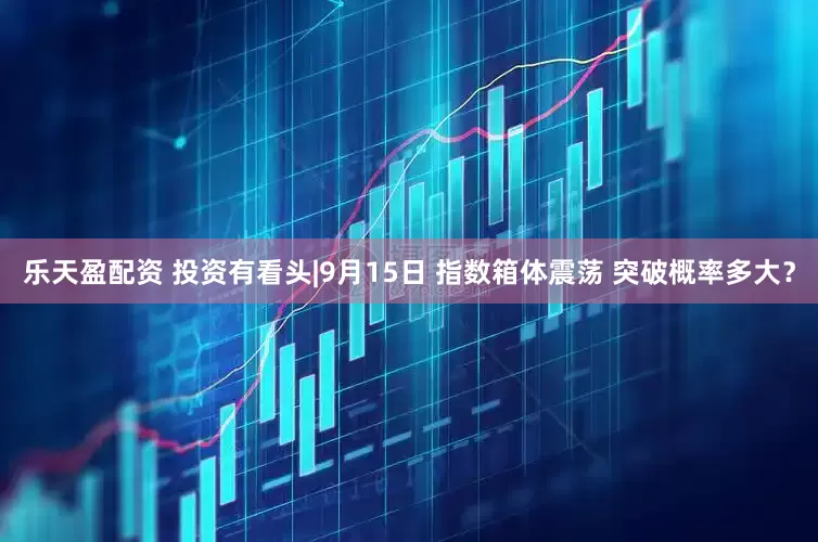 乐天盈配资 投资有看头|9月15日 指数箱体震荡 突破概率多大?