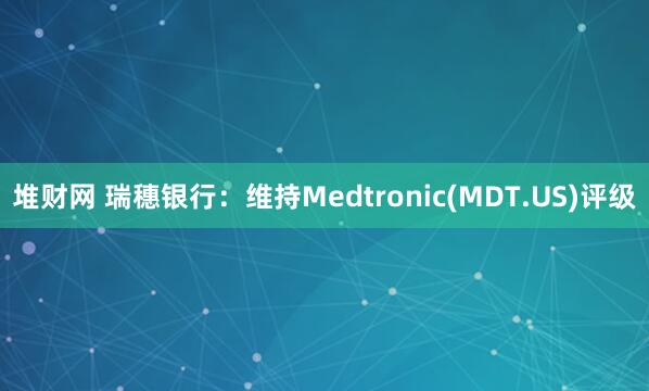 堆财网 瑞穗银行：维持Medtronic(MDT.US)评级