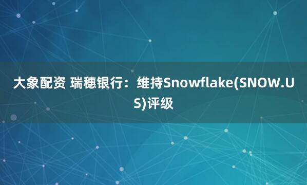 大象配资 瑞穗银行：维持Snowflake(SNOW.US)评级