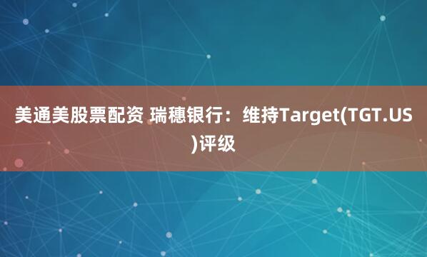 美通美股票配资 瑞穗银行：维持Target(TGT.US)评级
