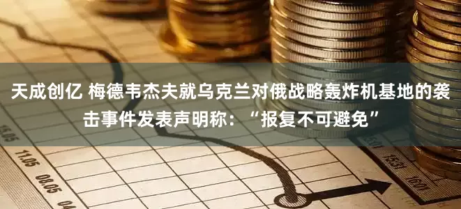 天成创亿 梅德韦杰夫就乌克兰对俄战略轰炸机基地的袭击事件发表声明称：“报复不可避免”