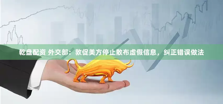 乾盘配资 外交部：敦促美方停止散布虚假信息，纠正错误做法