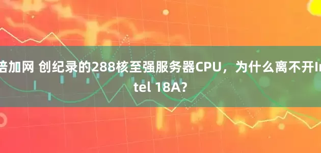 倍加网 创纪录的288核至强服务器CPU，为什么离不开Intel 18A？