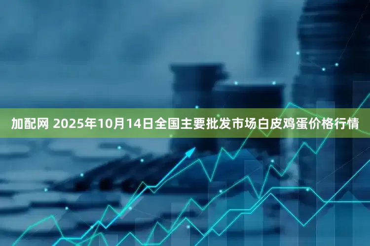 加配网 2025年10月14日全国主要批发市场白皮鸡蛋价格行情