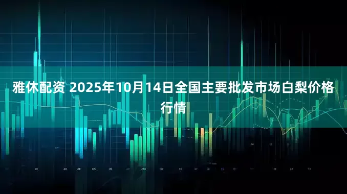 雅休配资 2025年10月14日全国主要批发市场白梨价格行情