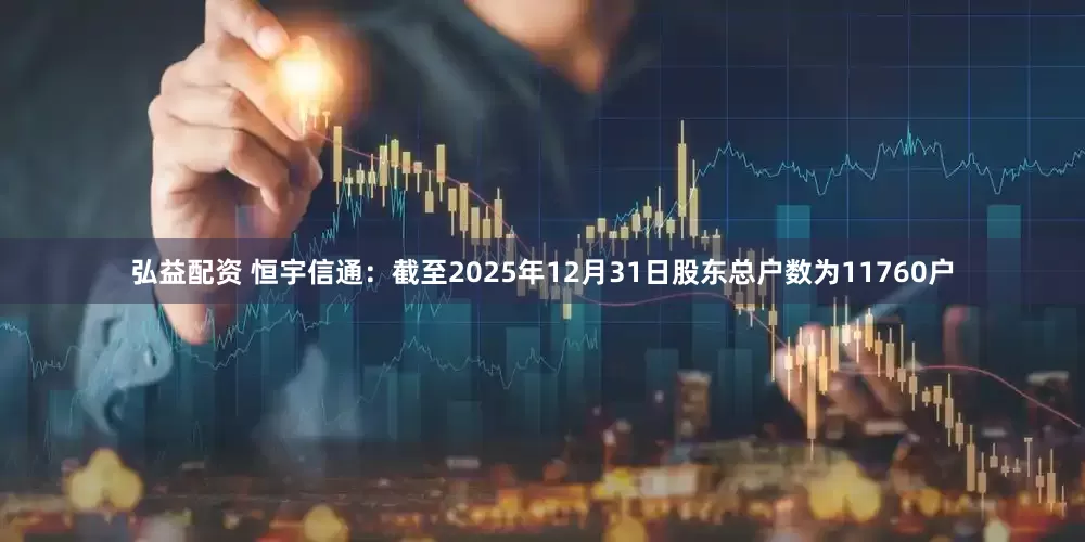 弘益配资 恒宇信通：截至2025年12月31日股东总户数为11760户