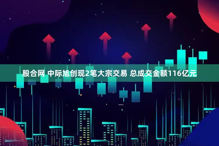 股合网 中际旭创现2笔大宗交易 总成交金额116亿元