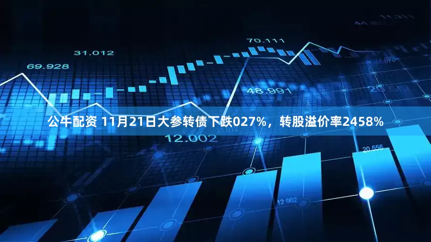 公牛配资 11月21日大参转债下跌027%，转股溢价率2458%