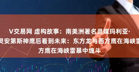V交易网 虚构故事：南美洲著名灵媒玛利亚·昆塔纳附灵安第斯神鹰后看到未来：东方龙与西方鹰在海峡雷暴中缠斗