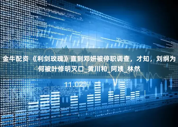 金牛配资 《利剑玫瑰》直到邓妍被停职调查，才知，刘纲为何被叶修明灭口_黄川和_阿姨_林然