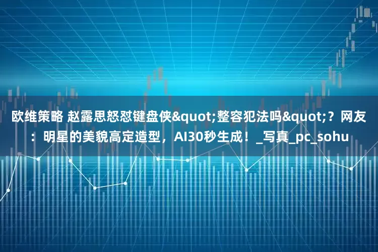 欧维策略 赵露思怒怼键盘侠"整容犯法吗"？网友：明星的美貌高定造型，AI30秒生成！_写真_pc_sohu